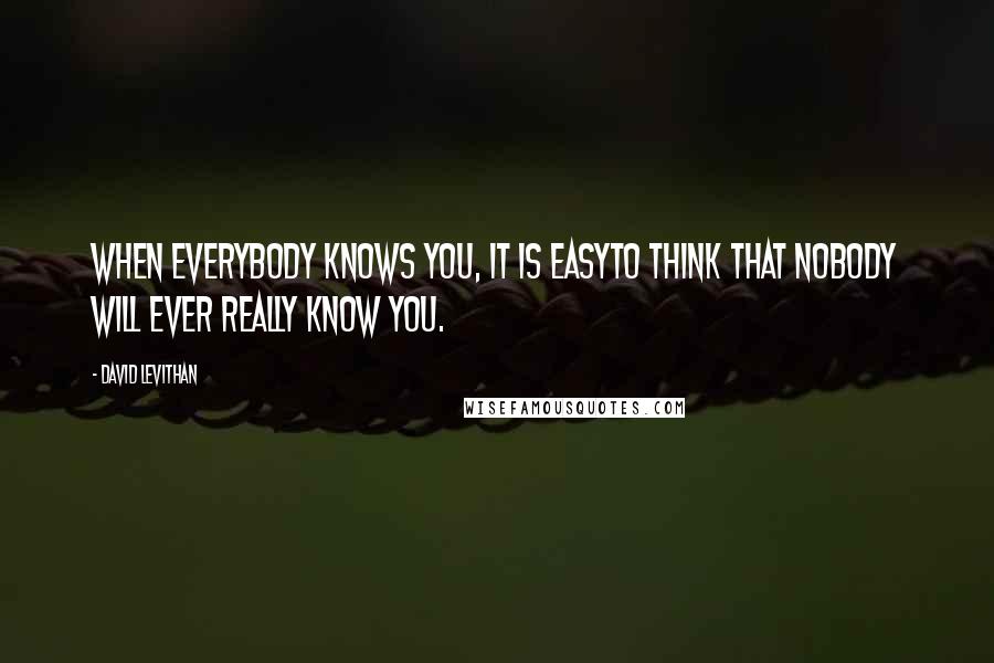 David Levithan Quotes: When everybody knows you, it is easyto think that nobody will ever really know you.