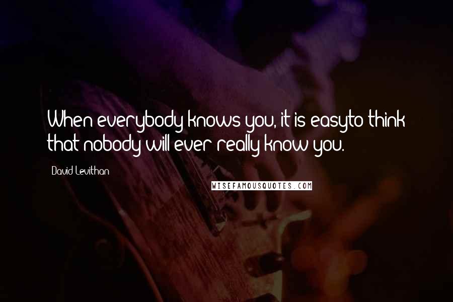 David Levithan Quotes: When everybody knows you, it is easyto think that nobody will ever really know you.