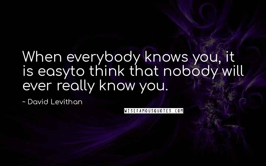 David Levithan Quotes: When everybody knows you, it is easyto think that nobody will ever really know you.