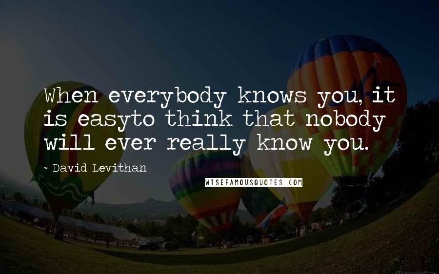 David Levithan Quotes: When everybody knows you, it is easyto think that nobody will ever really know you.