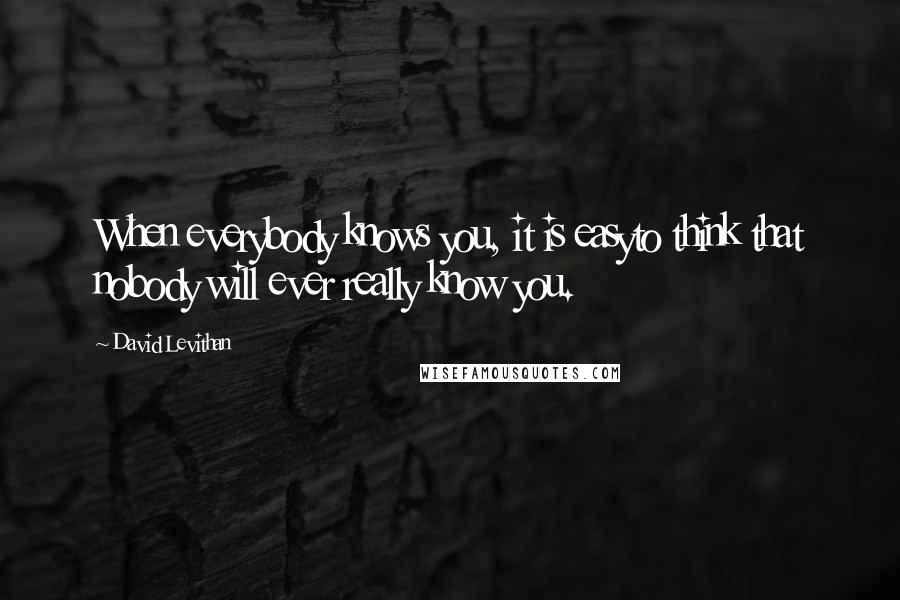 David Levithan Quotes: When everybody knows you, it is easyto think that nobody will ever really know you.