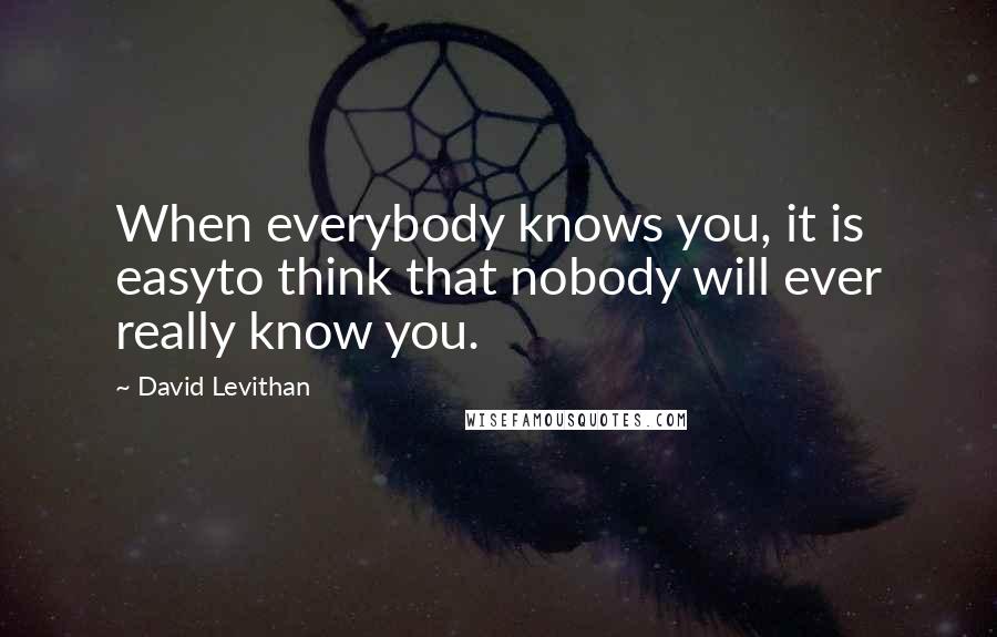 David Levithan Quotes: When everybody knows you, it is easyto think that nobody will ever really know you.