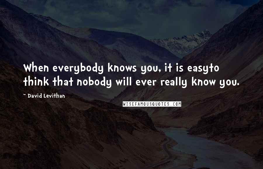 David Levithan Quotes: When everybody knows you, it is easyto think that nobody will ever really know you.