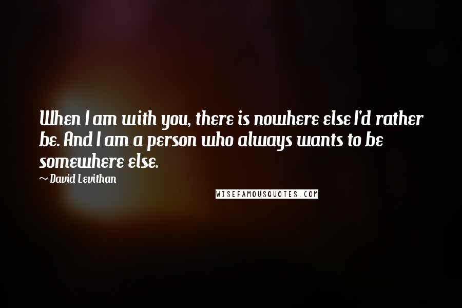 David Levithan Quotes: When I am with you, there is nowhere else I'd rather be. And I am a person who always wants to be somewhere else.