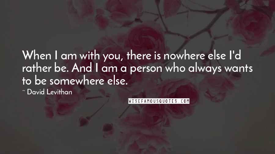 David Levithan Quotes: When I am with you, there is nowhere else I'd rather be. And I am a person who always wants to be somewhere else.