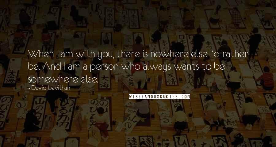 David Levithan Quotes: When I am with you, there is nowhere else I'd rather be. And I am a person who always wants to be somewhere else.