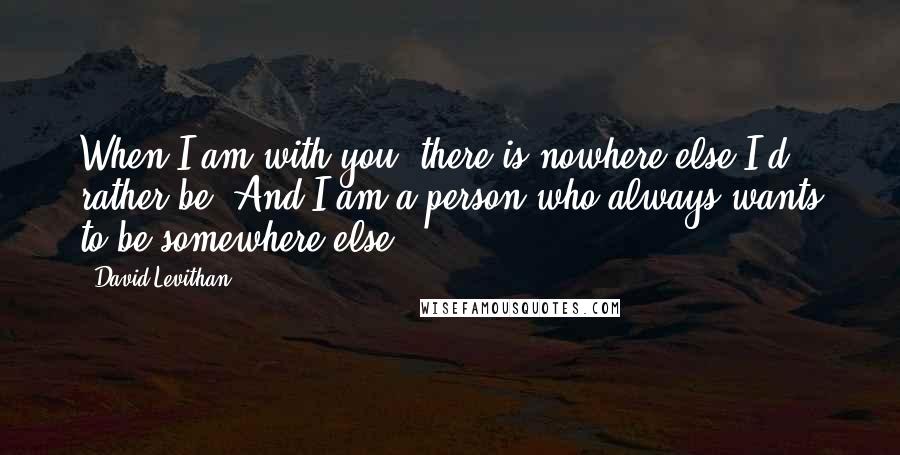 David Levithan Quotes: When I am with you, there is nowhere else I'd rather be. And I am a person who always wants to be somewhere else.