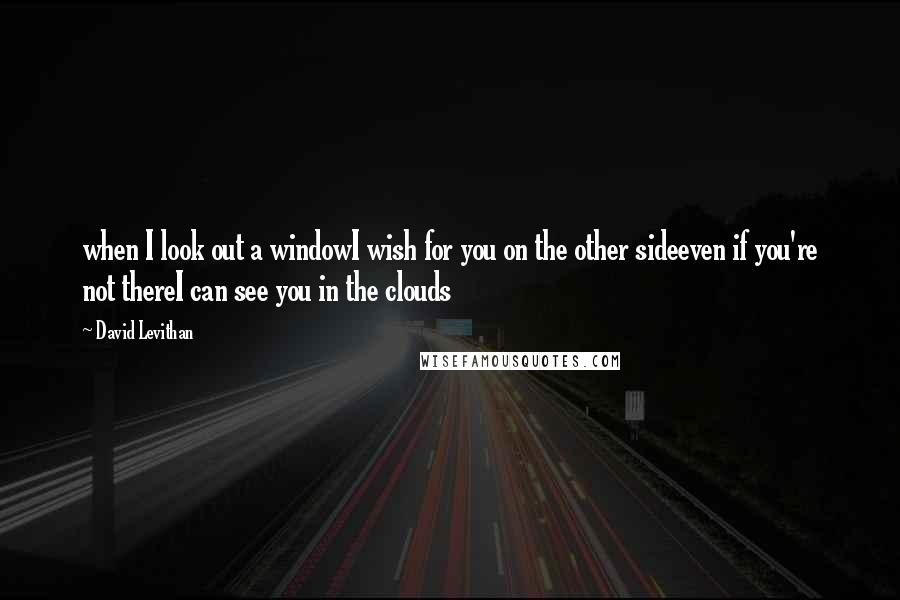 David Levithan Quotes: when I look out a windowI wish for you on the other sideeven if you're not thereI can see you in the clouds