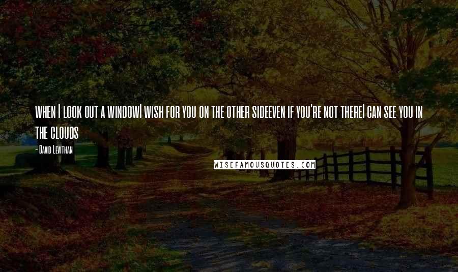 David Levithan Quotes: when I look out a windowI wish for you on the other sideeven if you're not thereI can see you in the clouds