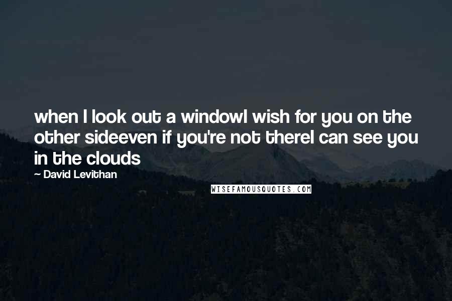 David Levithan Quotes: when I look out a windowI wish for you on the other sideeven if you're not thereI can see you in the clouds