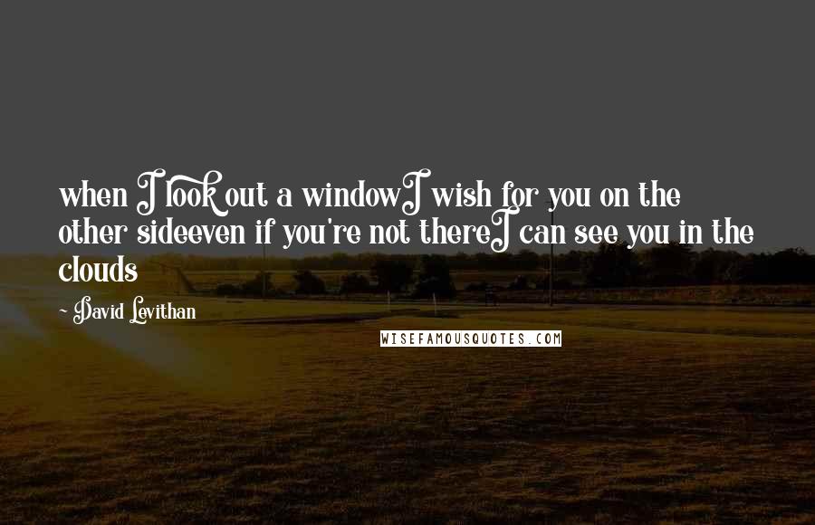 David Levithan Quotes: when I look out a windowI wish for you on the other sideeven if you're not thereI can see you in the clouds