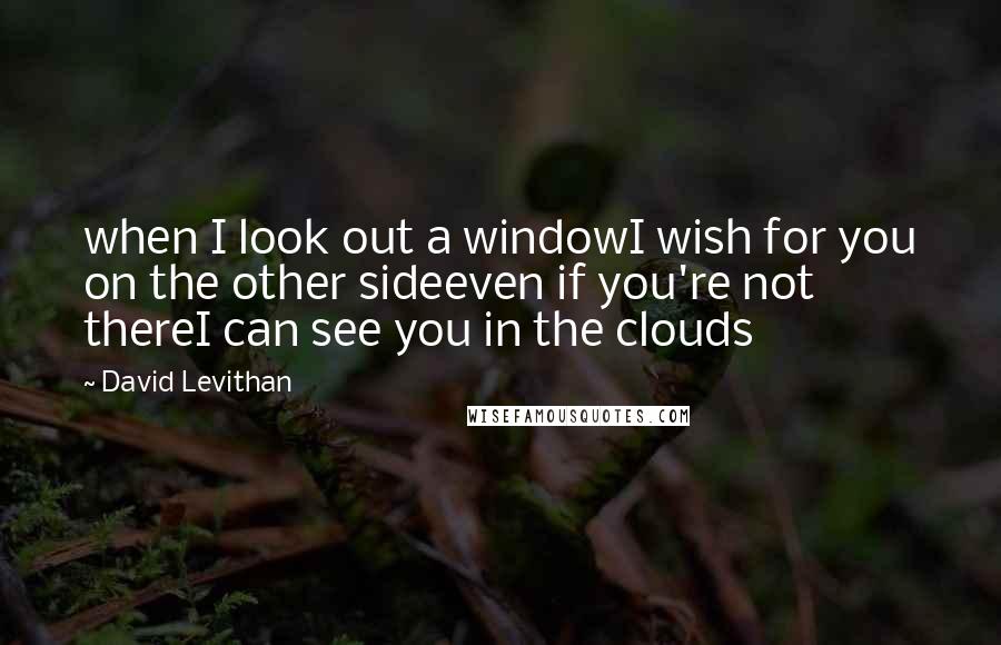 David Levithan Quotes: when I look out a windowI wish for you on the other sideeven if you're not thereI can see you in the clouds