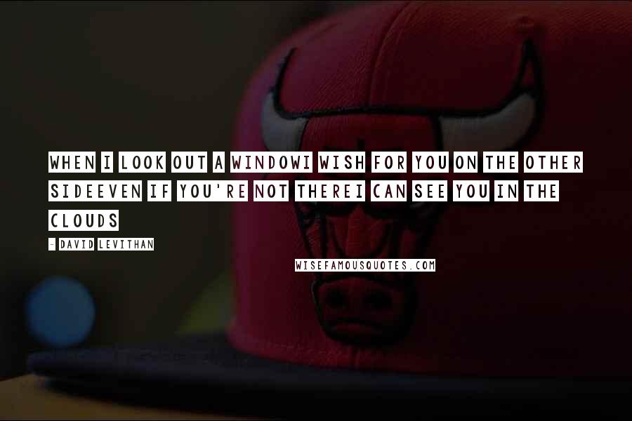 David Levithan Quotes: when I look out a windowI wish for you on the other sideeven if you're not thereI can see you in the clouds