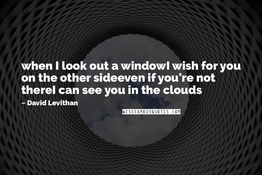 David Levithan Quotes: when I look out a windowI wish for you on the other sideeven if you're not thereI can see you in the clouds