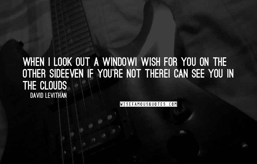 David Levithan Quotes: when I look out a windowI wish for you on the other sideeven if you're not thereI can see you in the clouds