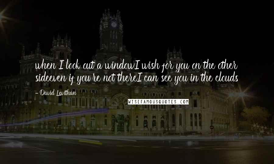 David Levithan Quotes: when I look out a windowI wish for you on the other sideeven if you're not thereI can see you in the clouds