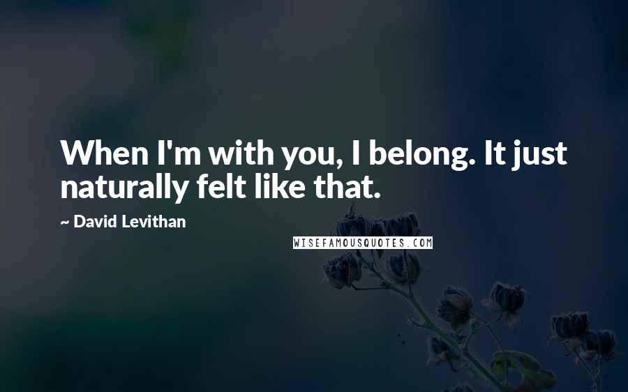 David Levithan Quotes: When I'm with you, I belong. It just naturally felt like that.