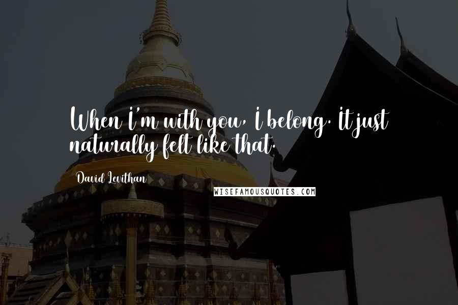 David Levithan Quotes: When I'm with you, I belong. It just naturally felt like that.