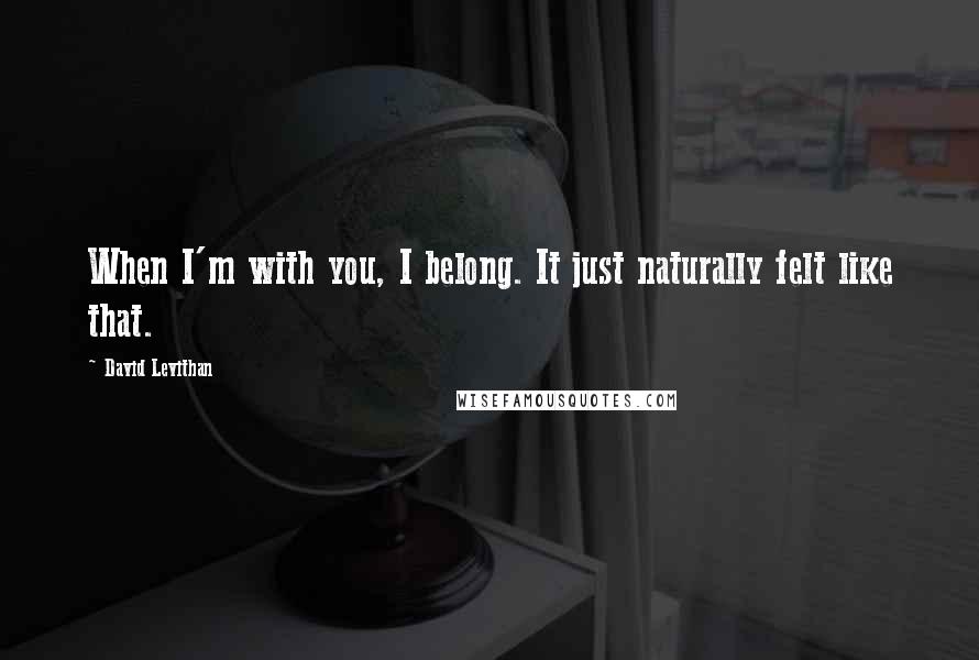 David Levithan Quotes: When I'm with you, I belong. It just naturally felt like that.