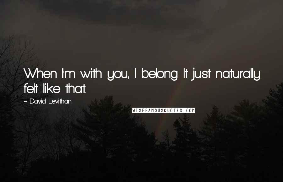 David Levithan Quotes: When I'm with you, I belong. It just naturally felt like that.