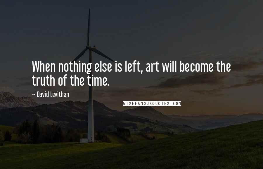 David Levithan Quotes: When nothing else is left, art will become the truth of the time.
