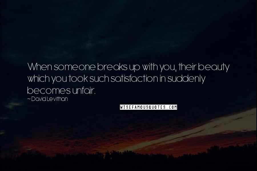 David Levithan Quotes: When someone breaks up with you, their beauty which you took such satisfaction in suddenly becomes unfair.