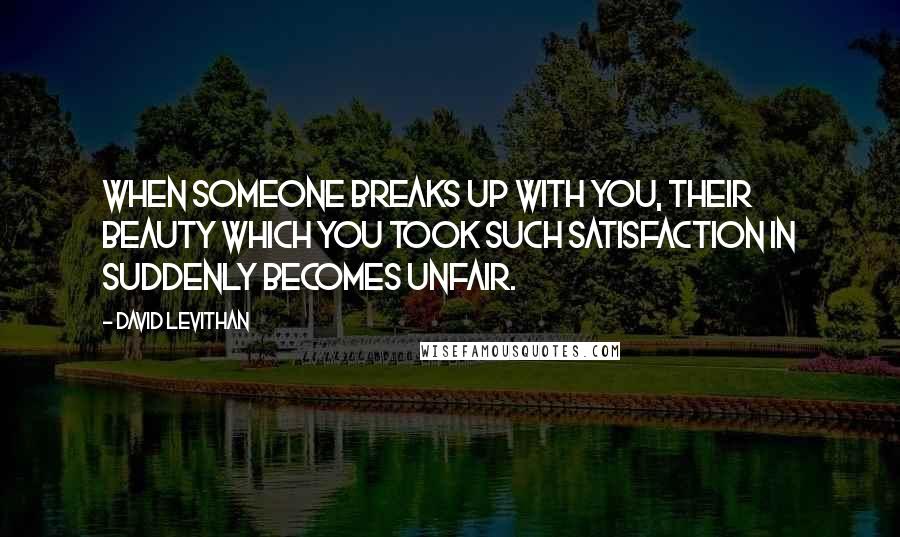 David Levithan Quotes: When someone breaks up with you, their beauty which you took such satisfaction in suddenly becomes unfair.