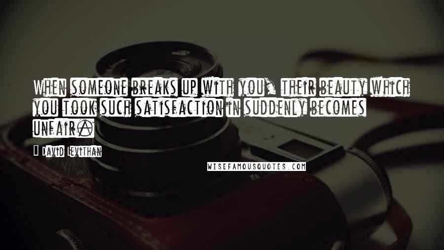 David Levithan Quotes: When someone breaks up with you, their beauty which you took such satisfaction in suddenly becomes unfair.