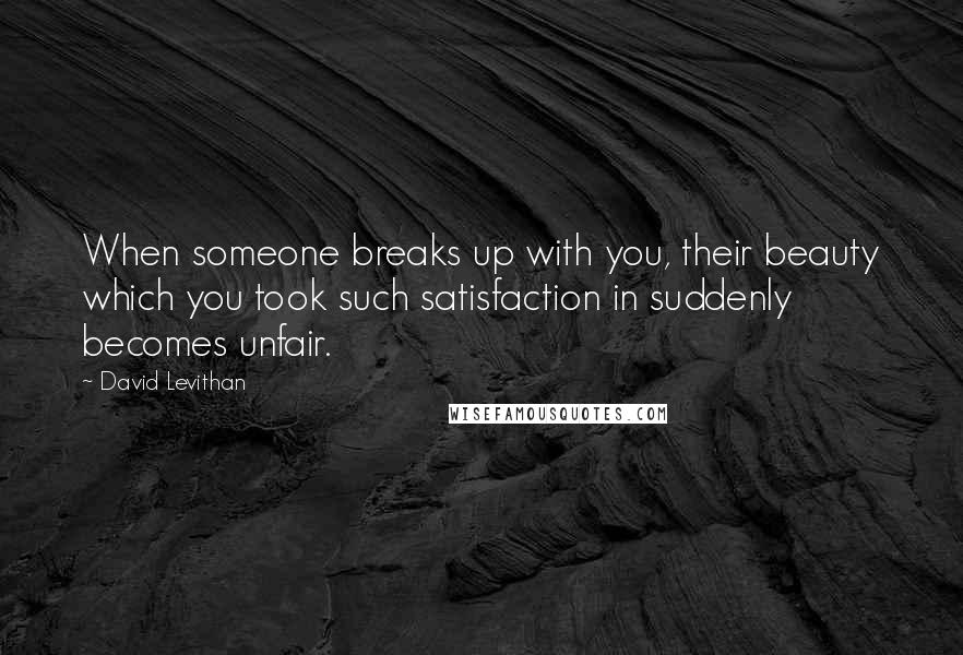 David Levithan Quotes: When someone breaks up with you, their beauty which you took such satisfaction in suddenly becomes unfair.