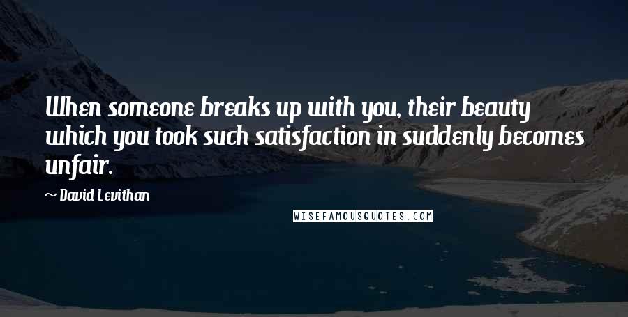 David Levithan Quotes: When someone breaks up with you, their beauty which you took such satisfaction in suddenly becomes unfair.