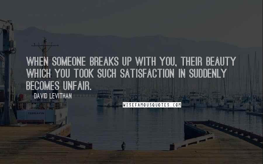 David Levithan Quotes: When someone breaks up with you, their beauty which you took such satisfaction in suddenly becomes unfair.