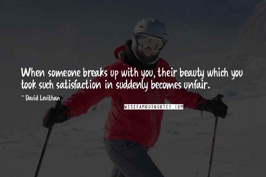 David Levithan Quotes: When someone breaks up with you, their beauty which you took such satisfaction in suddenly becomes unfair.