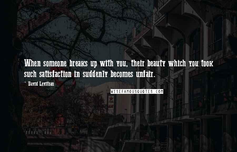 David Levithan Quotes: When someone breaks up with you, their beauty which you took such satisfaction in suddenly becomes unfair.