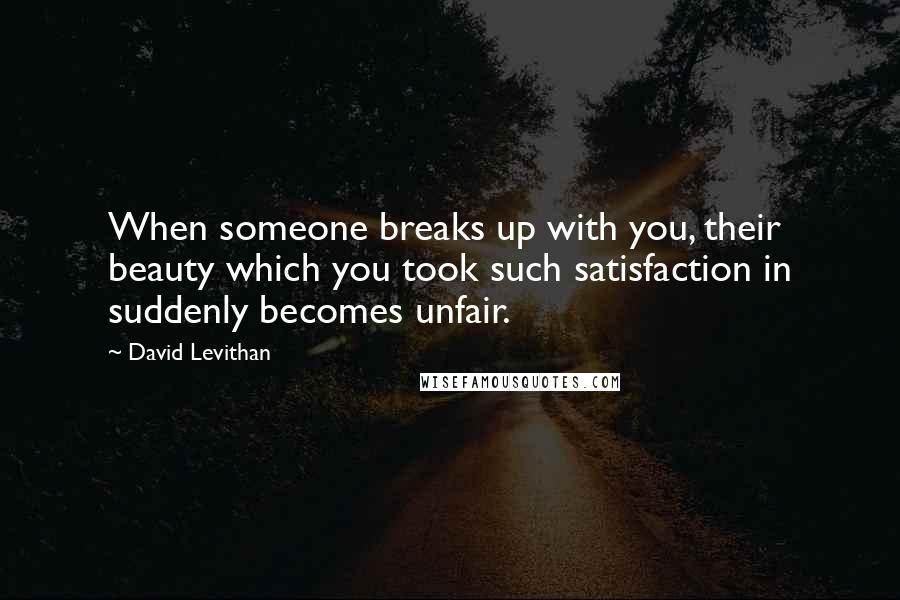 David Levithan Quotes: When someone breaks up with you, their beauty which you took such satisfaction in suddenly becomes unfair.