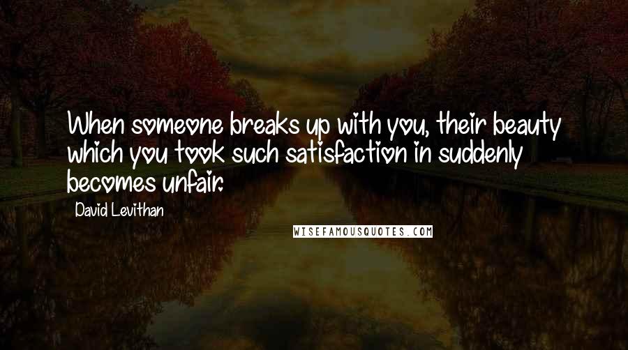 David Levithan Quotes: When someone breaks up with you, their beauty which you took such satisfaction in suddenly becomes unfair.