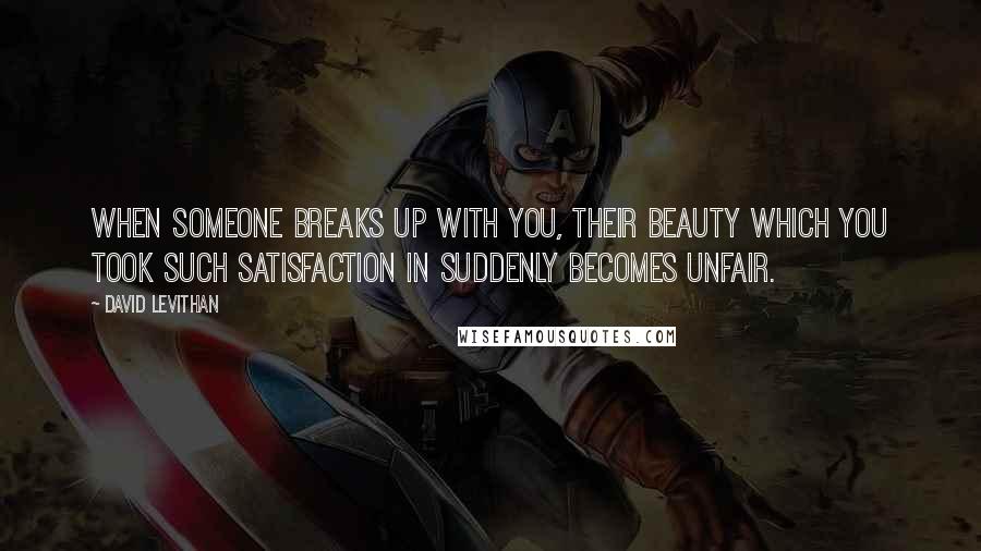 David Levithan Quotes: When someone breaks up with you, their beauty which you took such satisfaction in suddenly becomes unfair.