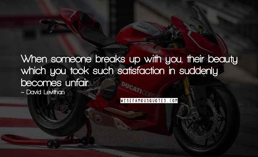 David Levithan Quotes: When someone breaks up with you, their beauty which you took such satisfaction in suddenly becomes unfair.