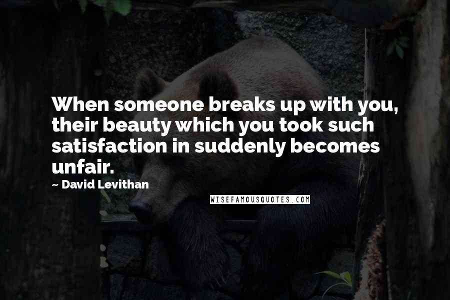 David Levithan Quotes: When someone breaks up with you, their beauty which you took such satisfaction in suddenly becomes unfair.