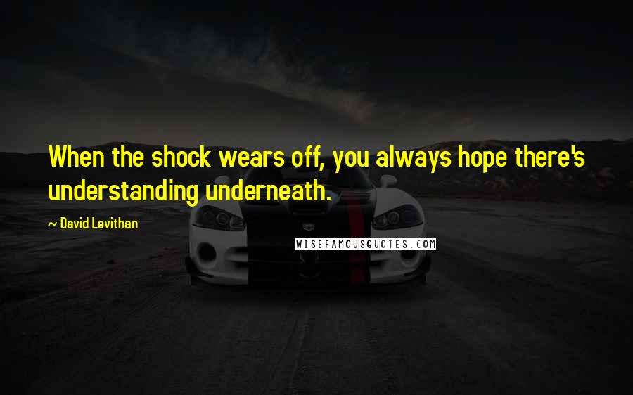 David Levithan Quotes: When the shock wears off, you always hope there's understanding underneath.