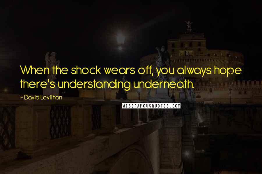 David Levithan Quotes: When the shock wears off, you always hope there's understanding underneath.