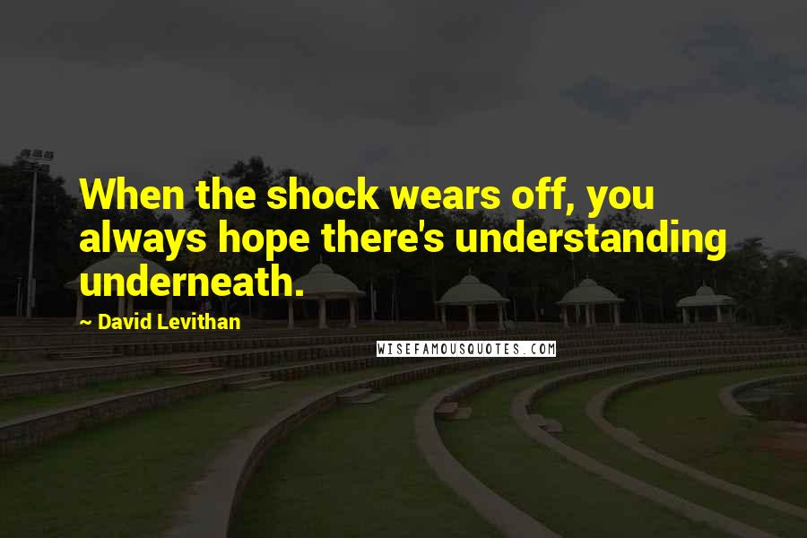 David Levithan Quotes: When the shock wears off, you always hope there's understanding underneath.