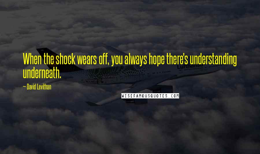 David Levithan Quotes: When the shock wears off, you always hope there's understanding underneath.