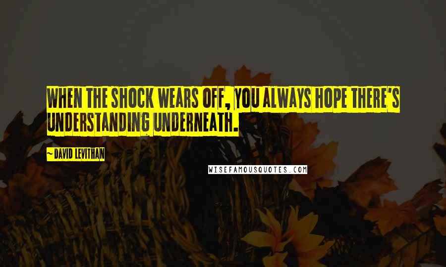 David Levithan Quotes: When the shock wears off, you always hope there's understanding underneath.