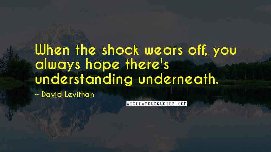 David Levithan Quotes: When the shock wears off, you always hope there's understanding underneath.