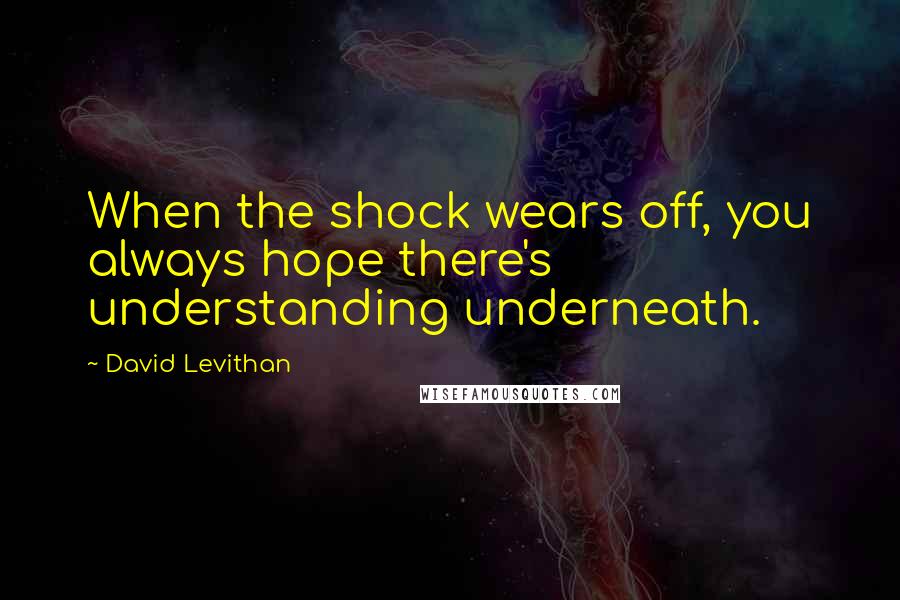 David Levithan Quotes: When the shock wears off, you always hope there's understanding underneath.