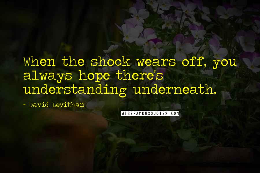David Levithan Quotes: When the shock wears off, you always hope there's understanding underneath.