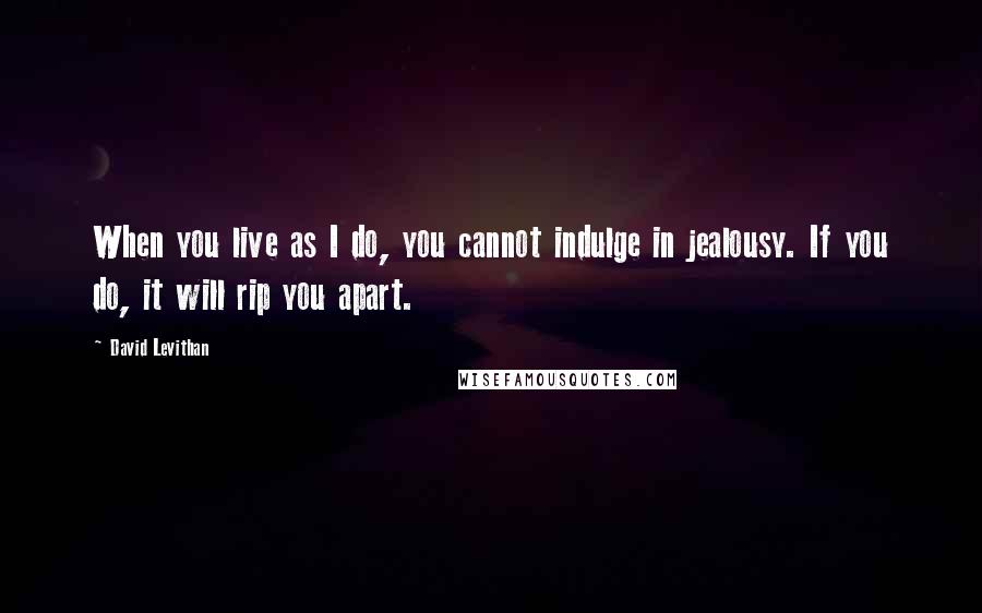 David Levithan Quotes: When you live as I do, you cannot indulge in jealousy. If you do, it will rip you apart.