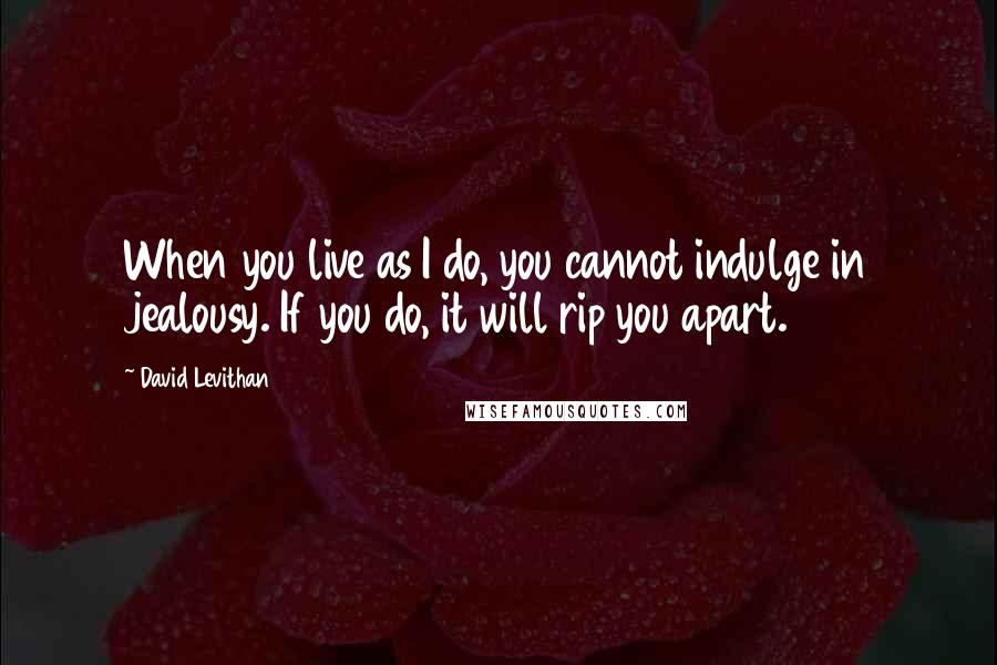 David Levithan Quotes: When you live as I do, you cannot indulge in jealousy. If you do, it will rip you apart.