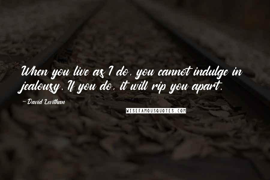 David Levithan Quotes: When you live as I do, you cannot indulge in jealousy. If you do, it will rip you apart.