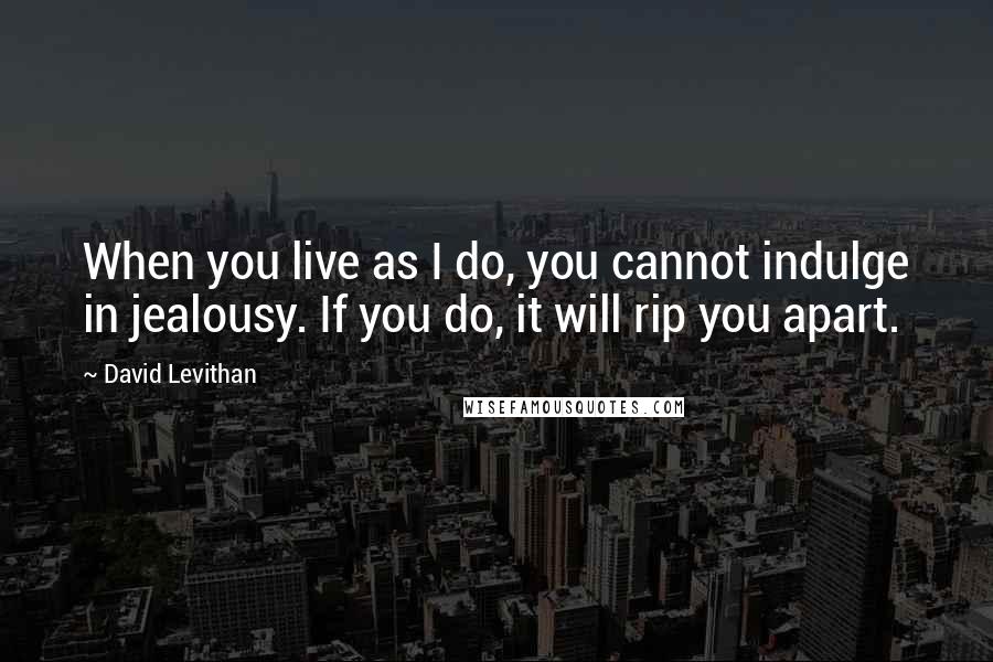 David Levithan Quotes: When you live as I do, you cannot indulge in jealousy. If you do, it will rip you apart.